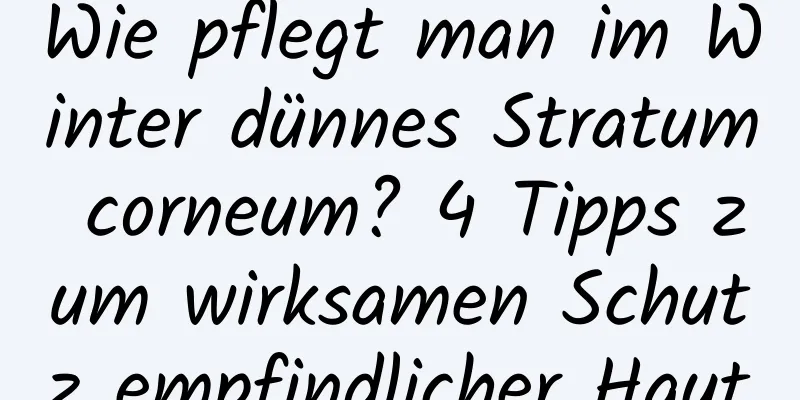 Wie pflegt man im Winter dünnes Stratum corneum? 4 Tipps zum wirksamen Schutz empfindlicher Haut