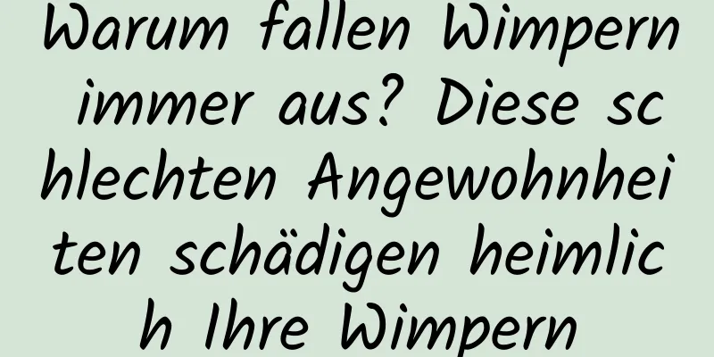 Warum fallen Wimpern immer aus? Diese schlechten Angewohnheiten schädigen heimlich Ihre Wimpern