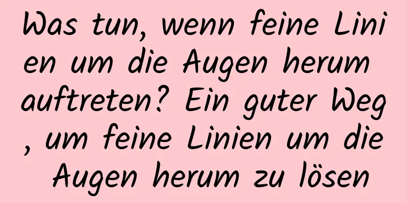 Was tun, wenn feine Linien um die Augen herum auftreten? Ein guter Weg, um feine Linien um die Augen herum zu lösen
