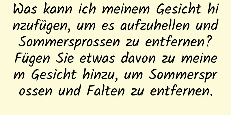 Was kann ich meinem Gesicht hinzufügen, um es aufzuhellen und Sommersprossen zu entfernen? Fügen Sie etwas davon zu meinem Gesicht hinzu, um Sommersprossen und Falten zu entfernen.