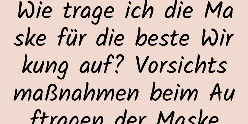 Wie trage ich die Maske für die beste Wirkung auf? Vorsichtsmaßnahmen beim Auftragen der Maske