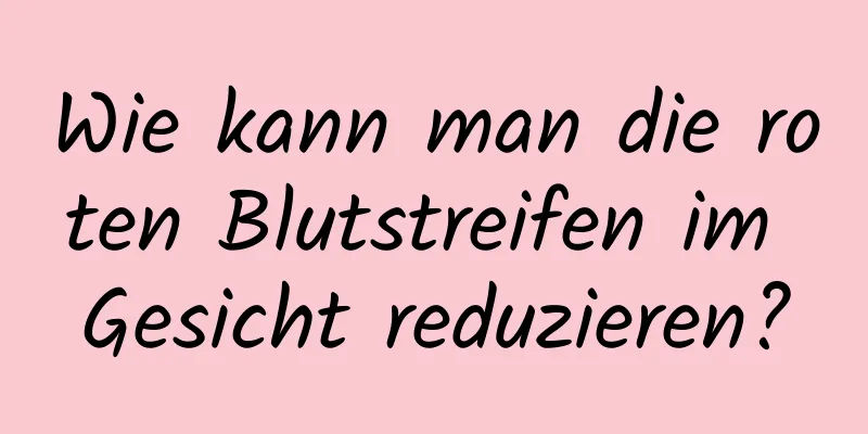 Wie kann man die roten Blutstreifen im Gesicht reduzieren?