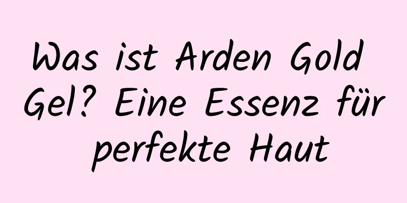 Was ist Arden Gold Gel? Eine Essenz für perfekte Haut