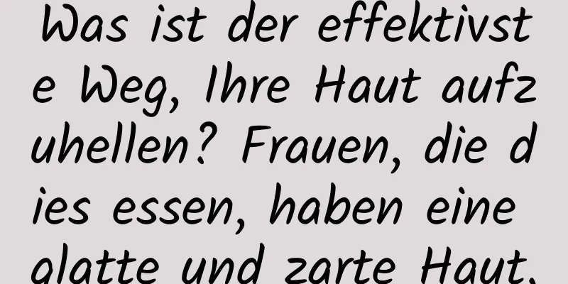 Was ist der effektivste Weg, Ihre Haut aufzuhellen? Frauen, die dies essen, haben eine glatte und zarte Haut.