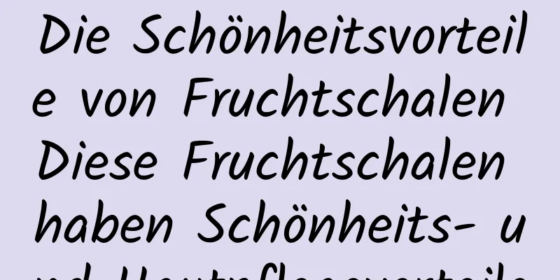 Die Schönheitsvorteile von Fruchtschalen Diese Fruchtschalen haben Schönheits- und Hautpflegevorteile