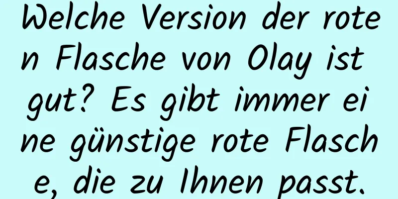 Welche Version der roten Flasche von Olay ist gut? Es gibt immer eine günstige rote Flasche, die zu Ihnen passt.