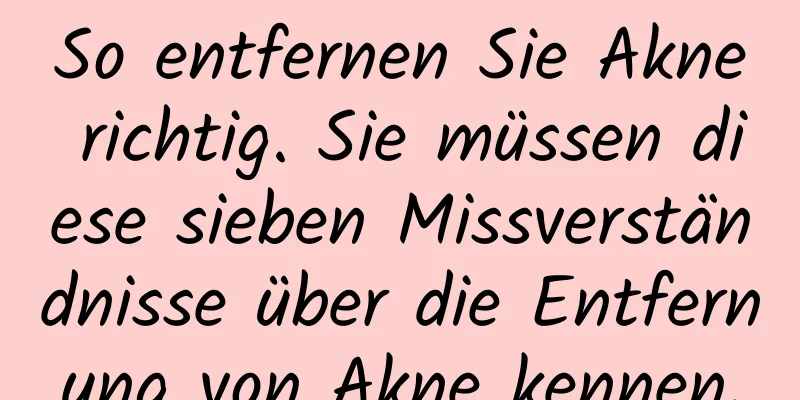 So entfernen Sie Akne richtig. Sie müssen diese sieben Missverständnisse über die Entfernung von Akne kennen.