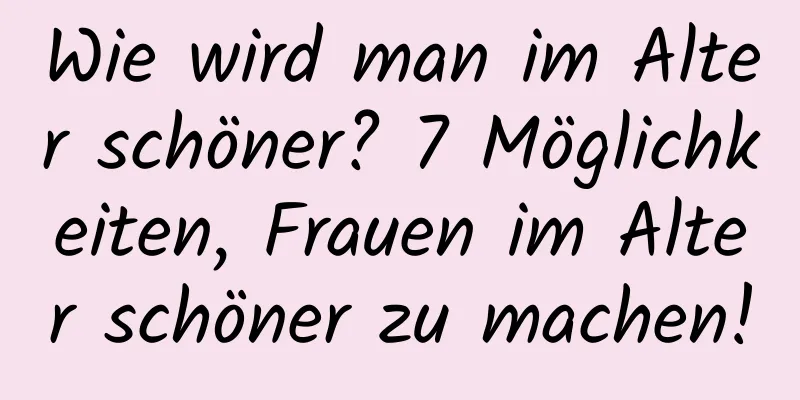 Wie wird man im Alter schöner? 7 Möglichkeiten, Frauen im Alter schöner zu machen!