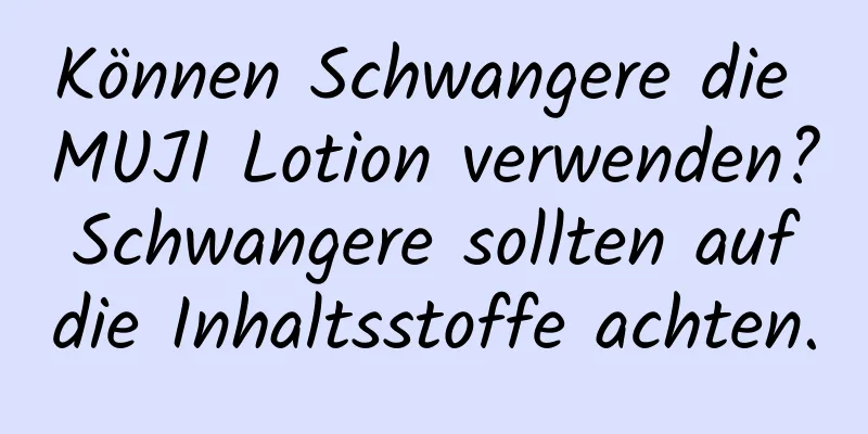 Können Schwangere die MUJI Lotion verwenden? Schwangere sollten auf die Inhaltsstoffe achten.