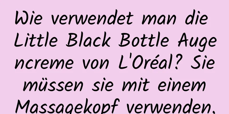Wie verwendet man die Little Black Bottle Augencreme von L'Oréal? Sie müssen sie mit einem Massagekopf verwenden.