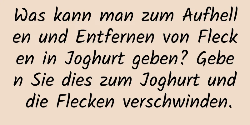 Was kann man zum Aufhellen und Entfernen von Flecken in Joghurt geben? Geben Sie dies zum Joghurt und die Flecken verschwinden.