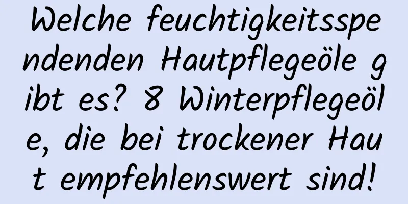 Welche feuchtigkeitsspendenden Hautpflegeöle gibt es? 8 Winterpflegeöle, die bei trockener Haut empfehlenswert sind!