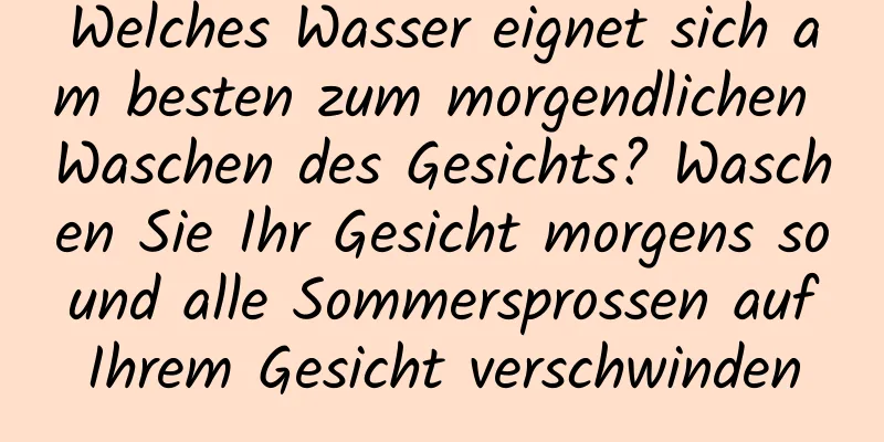 Welches Wasser eignet sich am besten zum morgendlichen Waschen des Gesichts? Waschen Sie Ihr Gesicht morgens so und alle Sommersprossen auf Ihrem Gesicht verschwinden