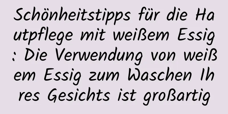 Schönheitstipps für die Hautpflege mit weißem Essig: Die Verwendung von weißem Essig zum Waschen Ihres Gesichts ist großartig