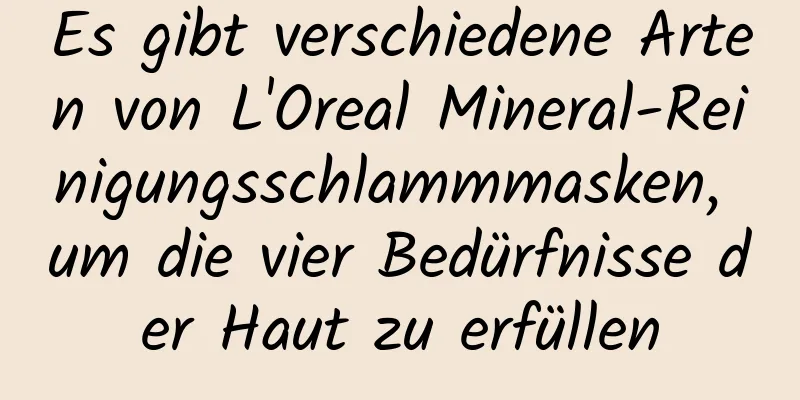 Es gibt verschiedene Arten von L'Oreal Mineral-Reinigungsschlammmasken, um die vier Bedürfnisse der Haut zu erfüllen