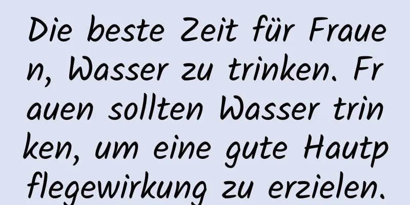 Die beste Zeit für Frauen, Wasser zu trinken. Frauen sollten Wasser trinken, um eine gute Hautpflegewirkung zu erzielen.