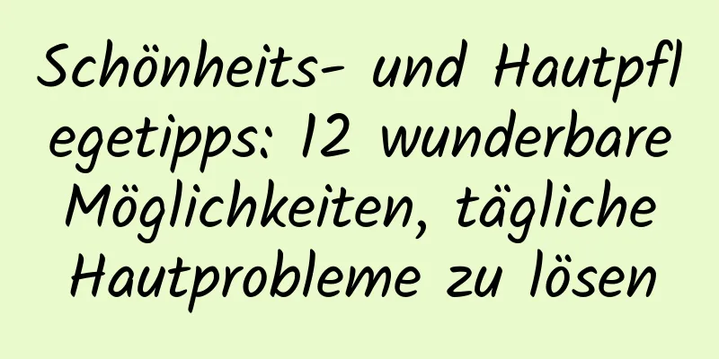 Schönheits- und Hautpflegetipps: 12 wunderbare Möglichkeiten, tägliche Hautprobleme zu lösen
