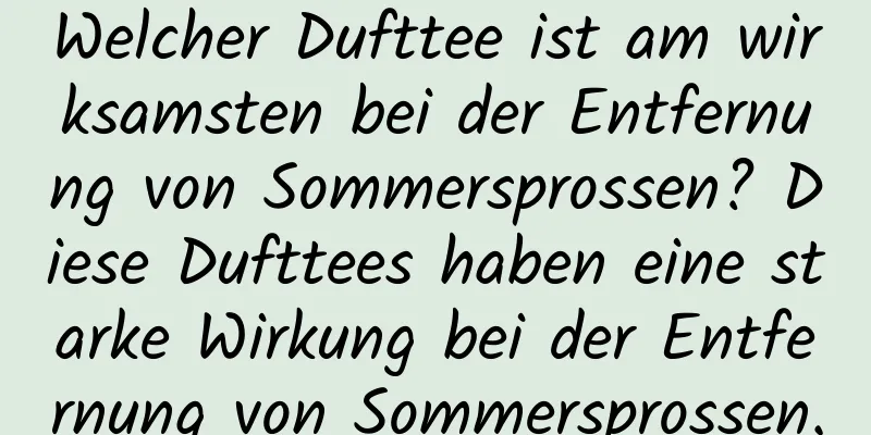 Welcher Dufttee ist am wirksamsten bei der Entfernung von Sommersprossen? Diese Dufttees haben eine starke Wirkung bei der Entfernung von Sommersprossen.