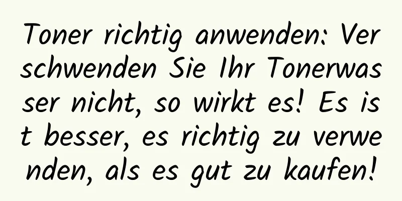 Toner richtig anwenden: Verschwenden Sie Ihr Tonerwasser nicht, so wirkt es! Es ist besser, es richtig zu verwenden, als es gut zu kaufen!