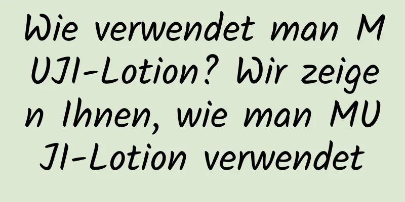 Wie verwendet man MUJI-Lotion? Wir zeigen Ihnen, wie man MUJI-Lotion verwendet