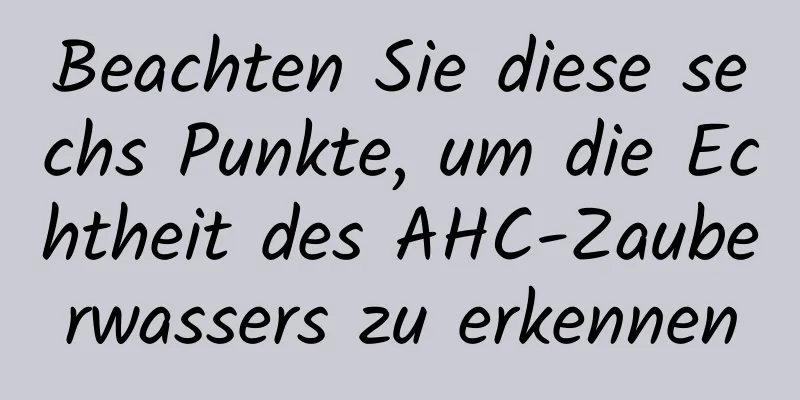 Beachten Sie diese sechs Punkte, um die Echtheit des AHC-Zauberwassers zu erkennen