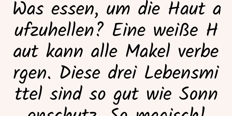 Was essen, um die Haut aufzuhellen? Eine weiße Haut kann alle Makel verbergen. Diese drei Lebensmittel sind so gut wie Sonnenschutz. So magisch!