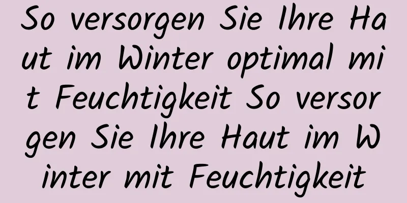 So versorgen Sie Ihre Haut im Winter optimal mit Feuchtigkeit So versorgen Sie Ihre Haut im Winter mit Feuchtigkeit
