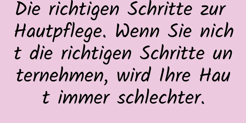 Die richtigen Schritte zur Hautpflege. Wenn Sie nicht die richtigen Schritte unternehmen, wird Ihre Haut immer schlechter.