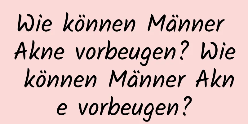 Wie können Männer Akne vorbeugen? Wie können Männer Akne vorbeugen?