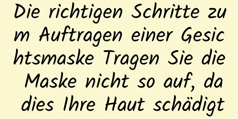 Die richtigen Schritte zum Auftragen einer Gesichtsmaske Tragen Sie die Maske nicht so auf, da dies Ihre Haut schädigt