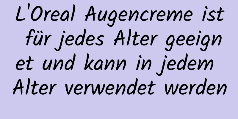 L'Oreal Augencreme ist für jedes Alter geeignet und kann in jedem Alter verwendet werden