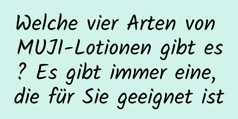 Welche vier Arten von MUJI-Lotionen gibt es? Es gibt immer eine, die für Sie geeignet ist