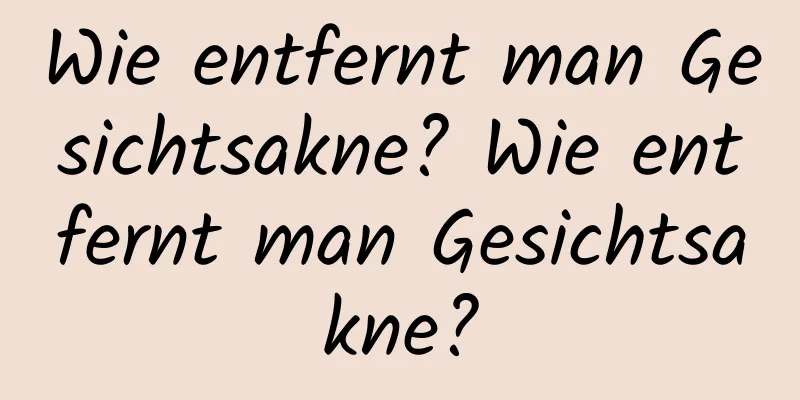 Wie entfernt man Gesichtsakne? Wie entfernt man Gesichtsakne?