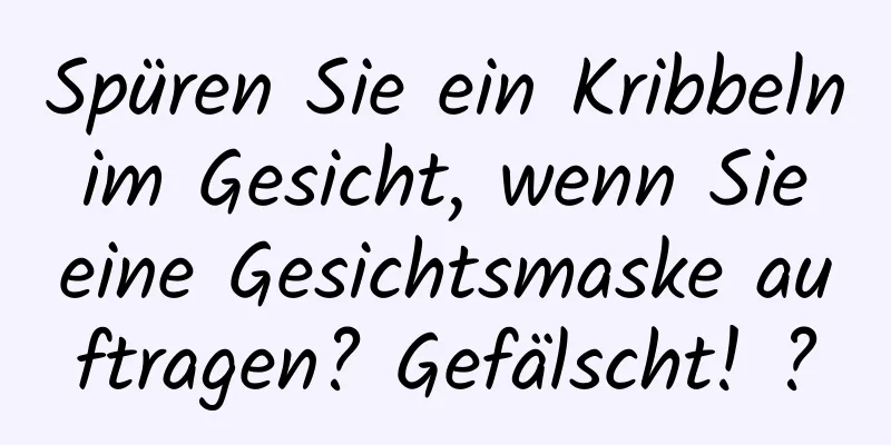 Spüren Sie ein Kribbeln im Gesicht, wenn Sie eine Gesichtsmaske auftragen? Gefälscht! ?