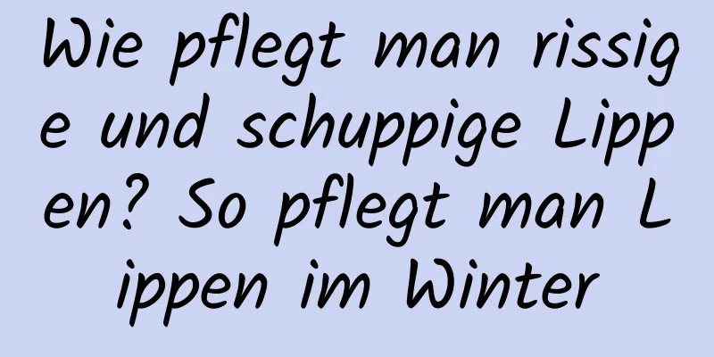 Wie pflegt man rissige und schuppige Lippen? So pflegt man Lippen im Winter
