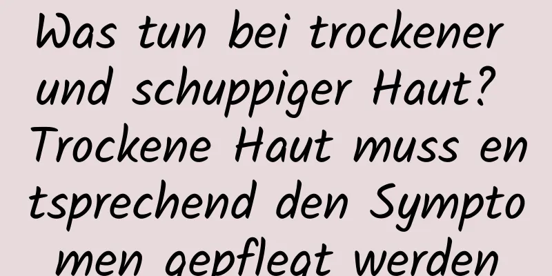 Was tun bei trockener und schuppiger Haut? Trockene Haut muss entsprechend den Symptomen gepflegt werden