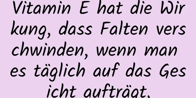 Vitamin E hat die Wirkung, dass Falten verschwinden, wenn man es täglich auf das Gesicht aufträgt.
