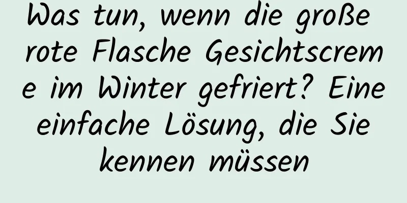 Was tun, wenn die große rote Flasche Gesichtscreme im Winter gefriert? Eine einfache Lösung, die Sie kennen müssen