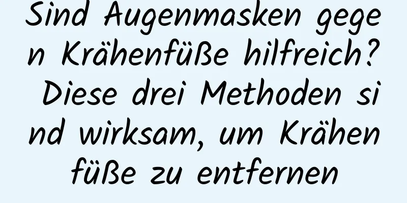 Sind Augenmasken gegen Krähenfüße hilfreich? Diese drei Methoden sind wirksam, um Krähenfüße zu entfernen