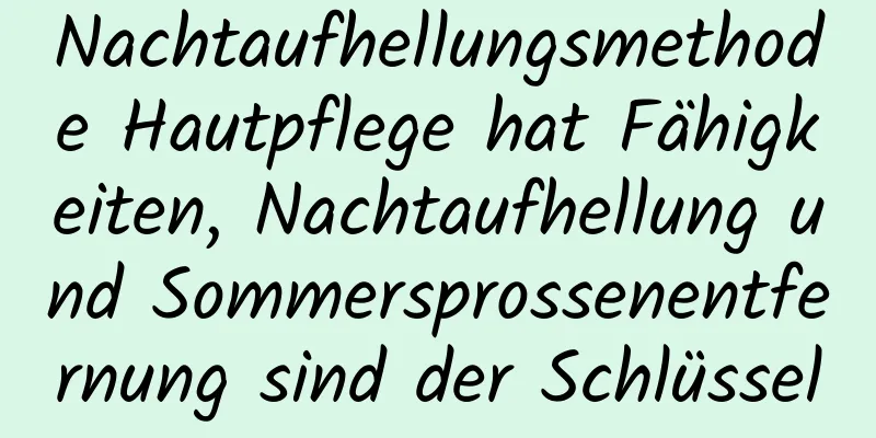 Nachtaufhellungsmethode Hautpflege hat Fähigkeiten, Nachtaufhellung und Sommersprossenentfernung sind der Schlüssel