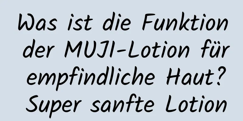 Was ist die Funktion der MUJI-Lotion für empfindliche Haut? Super sanfte Lotion