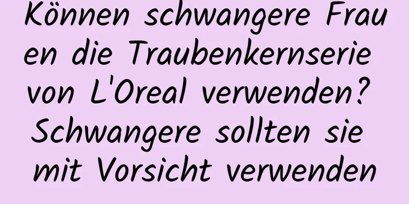 Können schwangere Frauen die Traubenkernserie von L'Oreal verwenden? Schwangere sollten sie mit Vorsicht verwenden