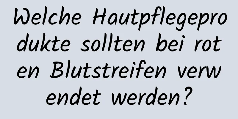 Welche Hautpflegeprodukte sollten bei roten Blutstreifen verwendet werden?