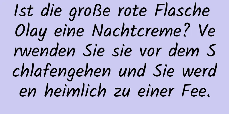 Ist die große rote Flasche Olay eine Nachtcreme? Verwenden Sie sie vor dem Schlafengehen und Sie werden heimlich zu einer Fee.