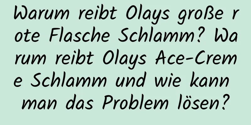 Warum reibt Olays große rote Flasche Schlamm? Warum reibt Olays Ace-Creme Schlamm und wie kann man das Problem lösen?