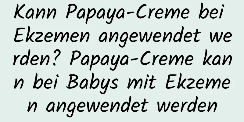 Kann Papaya-Creme bei Ekzemen angewendet werden? Papaya-Creme kann bei Babys mit Ekzemen angewendet werden