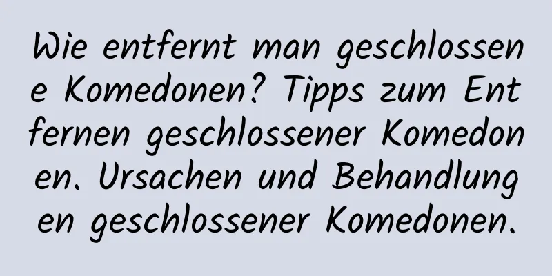 Wie entfernt man geschlossene Komedonen? Tipps zum Entfernen geschlossener Komedonen. Ursachen und Behandlungen geschlossener Komedonen.