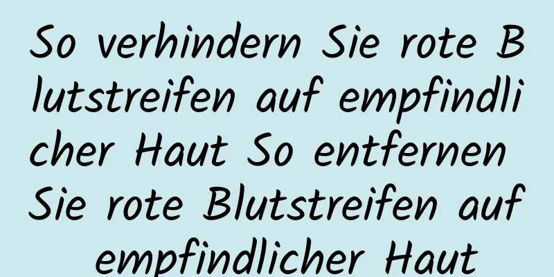 So verhindern Sie rote Blutstreifen auf empfindlicher Haut So entfernen Sie rote Blutstreifen auf empfindlicher Haut