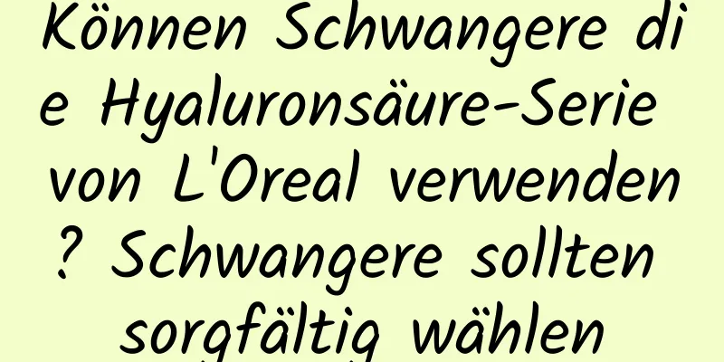 Können Schwangere die Hyaluronsäure-Serie von L'Oreal verwenden? Schwangere sollten sorgfältig wählen