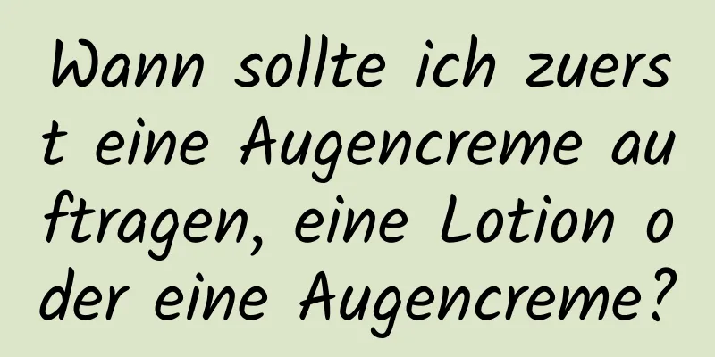 Wann sollte ich zuerst eine Augencreme auftragen, eine Lotion oder eine Augencreme?